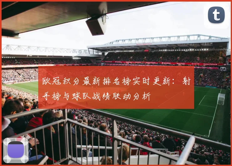欧冠积分最新排名榜实时更新：射手榜与球队战绩联动分析