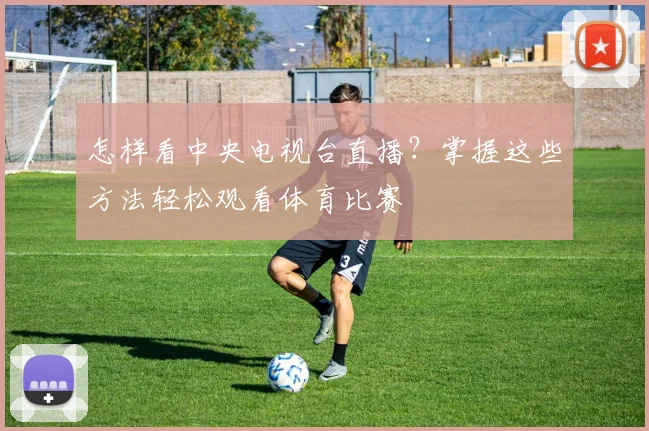 怎样看中央电视台直播?掌握这些方法轻松观看体育比赛