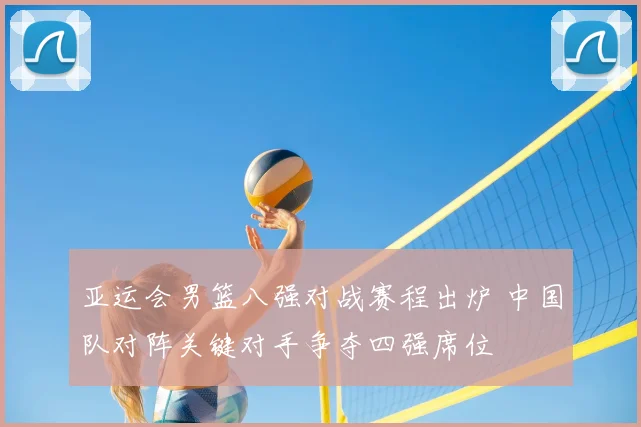 亚运会男篮八强对战赛程出炉 中国队对阵关键对手争夺四强席位