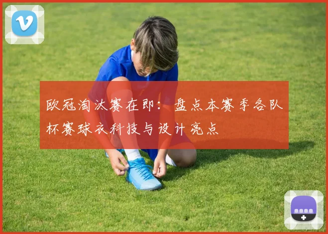 欧冠淘汰赛在即：盘点本赛季各队杯赛球衣科技与设计亮点