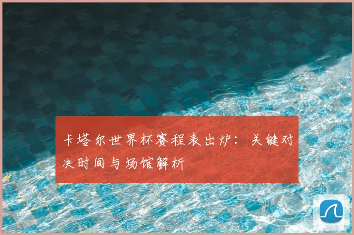 卡塔尔世界杯赛程表出炉：关键对决时间与场馆解析
