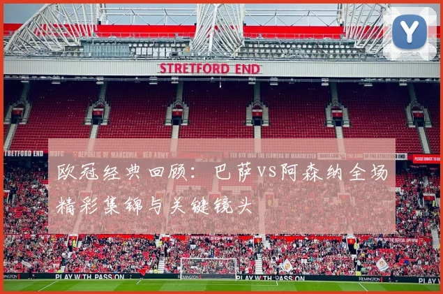 欧冠经典回顾:巴萨vs阿森纳全场精彩集锦与关键镜头