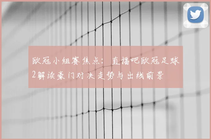 欧冠小组赛焦点：直播吧欧冠足球2解读豪门对决走势与出线前景