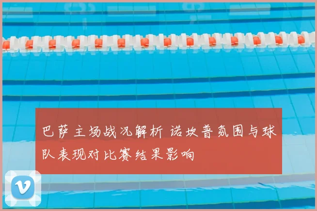 巴萨主场战况解析 诺坎普氛围与球队表现对比赛结果影响