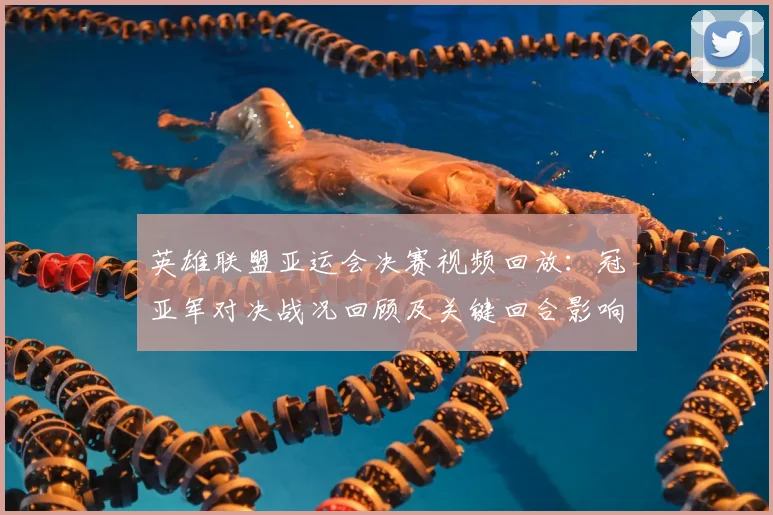 英雄联盟亚运会决赛视频回放:冠亚军对决战况回顾及关键回合影响