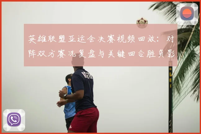 英雄联盟亚运会决赛视频回放:对阵双方赛况复盘与关键回合胜负影响