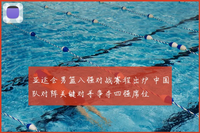 亚运会男篮八强对战赛程出炉 中国队对阵关键对手争夺四强席位