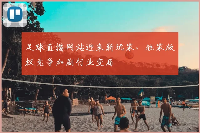 足球直播网站迎来新玩家，独家版权竞争加剧行业变局