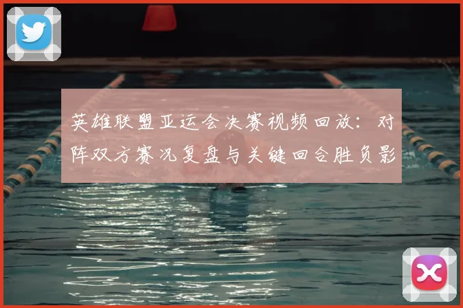 英雄联盟亚运会决赛视频回放:对阵双方赛况复盘与关键回合胜负影响