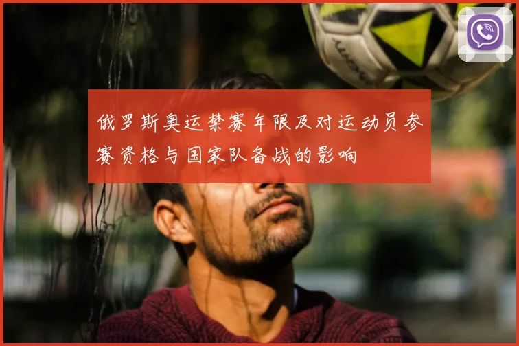 俄罗斯奥运禁赛年限及对运动员参赛资格与国家队备战的影响