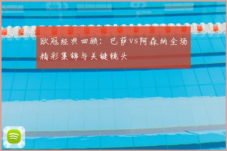 欧冠经典回顾:巴萨vs阿森纳全场精彩集锦与关键镜头