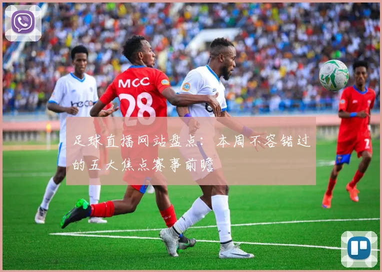 足球直播网站盘点：本周不容错过的五大焦点赛事前瞻