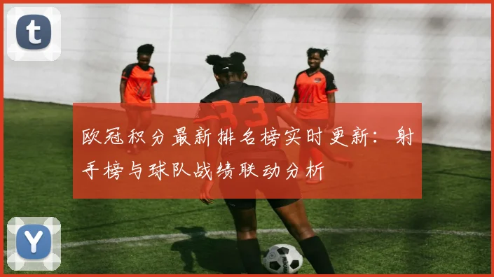 欧冠积分最新排名榜实时更新：射手榜与球队战绩联动分析