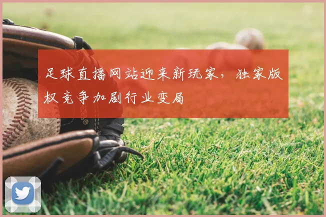 足球直播网站迎来新玩家,独家版权竞争加剧行业变局
