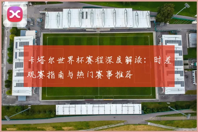 卡塔尔世界杯赛程深度解读：时差观赛指南与热门赛事推荐
