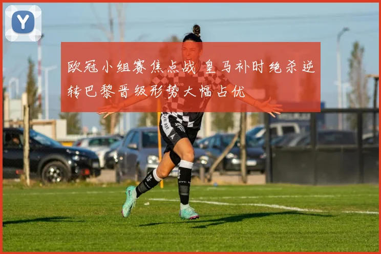 欧冠小组赛焦点战 皇马补时绝杀逆转巴黎晋级形势大幅占优